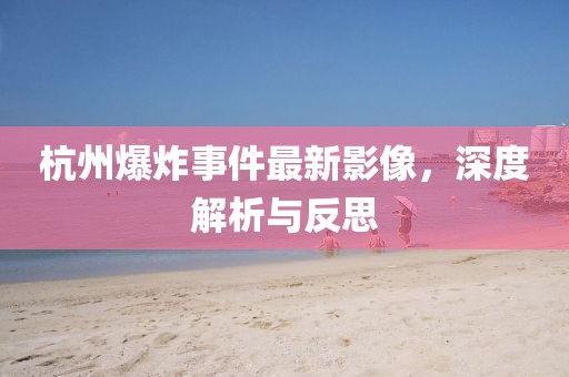 杭州爆炸事件最新影像，深度解析与反思