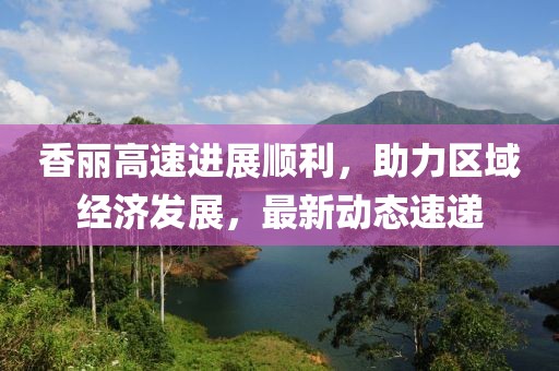 香丽高速进展顺利，助力区域经济发展，最新动态速递
