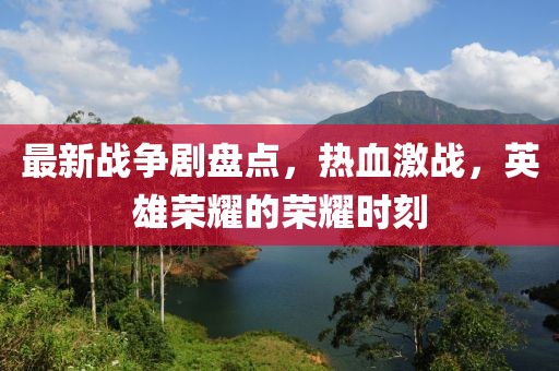 最新战争剧盘点，热血激战，英雄荣耀的荣耀时刻