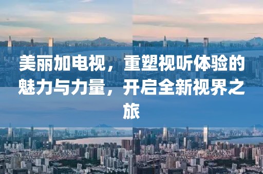 美丽加电视，重塑视听体验的魅力与力量，开启全新视界之旅