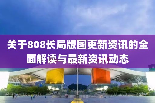 关于808长局版图更新资讯的全面解读与最新资讯动态