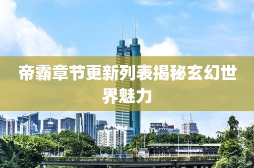 帝霸章节更新列表揭秘玄幻世界魅力