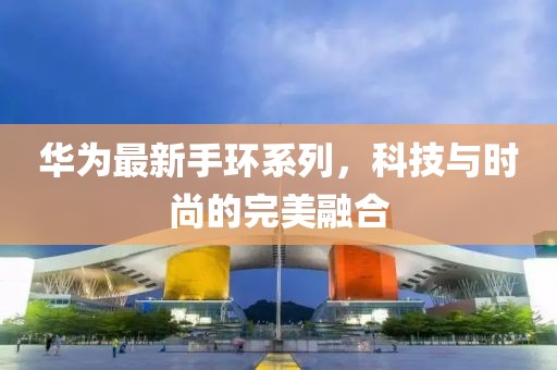 华为最新手环系列，科技与时尚的完美融合