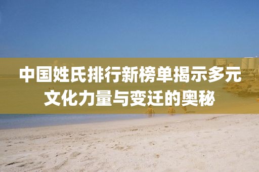 中国姓氏排行新榜单揭示多元文化力量与变迁的奥秘