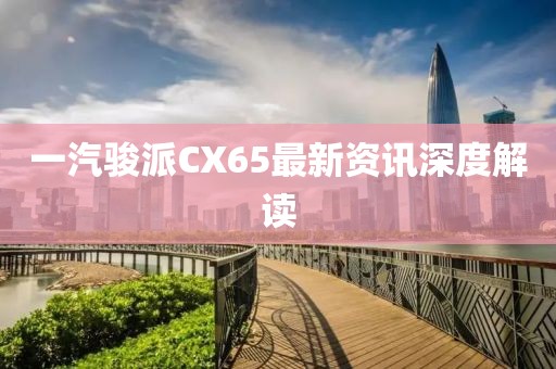 一汽骏派CX65最新资讯深度解读
