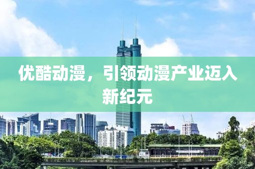 优酷动漫，引领动漫产业迈入新纪元