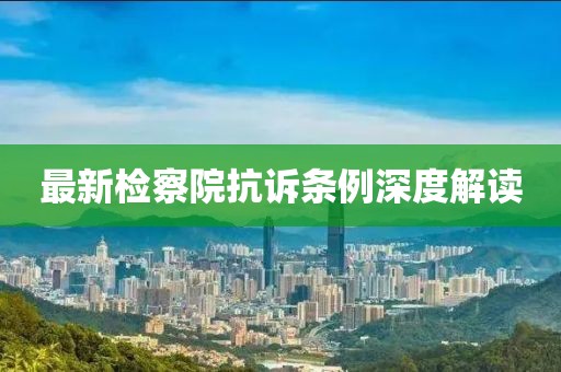 最新检察院抗诉条例深度解读