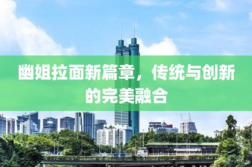 幽姐拉面新篇章，传统与创新的完美融合