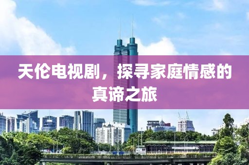 天伦电视剧，探寻家庭情感的真谛之旅