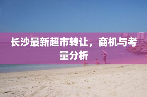 长沙最新超市转让，商机与考量分析