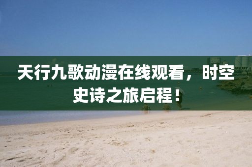 天行九歌动漫在线观看，时空史诗之旅启程！