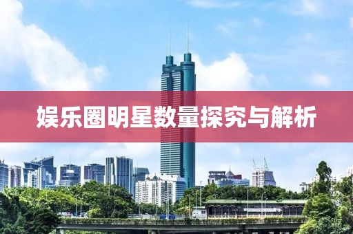 娱乐圈明星数量探究与解析