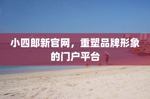小四郎新官网，重塑品牌形象的门户平台