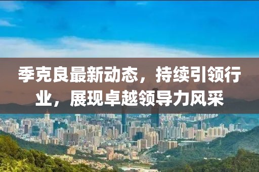 季克良最新动态，持续引领行业，展现卓越领导力风采