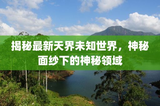 揭秘最新天界未知世界，神秘面纱下的神秘领域