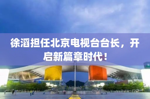 徐滔担任北京电视台台长，开启新篇章时代！