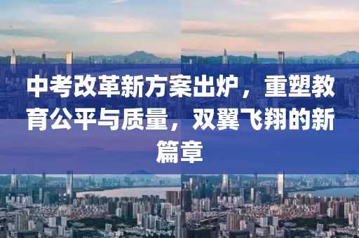 中考改革新方案出炉，重塑教育公平与质量，双翼飞翔的新篇章