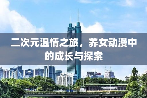 二次元温情之旅，养女动漫中的成长与探索
