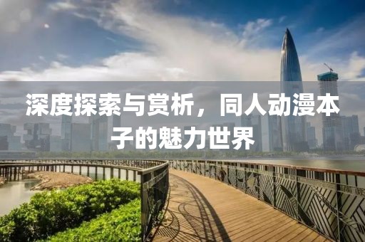 深度探索与赏析，同人动漫本子的魅力世界