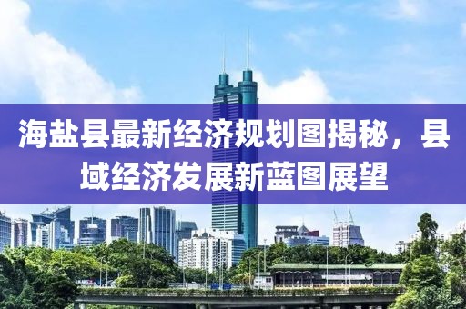 海盐县最新经济规划图揭秘，县域经济发展新蓝图展望