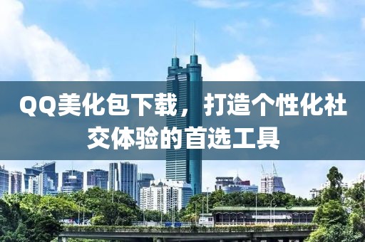 QQ美化包下载，打造个性化社交体验的首选工具