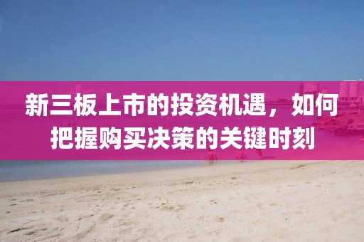 新三板上市的投资机遇，如何把握购买决策的关键时刻