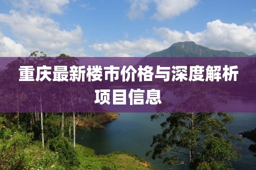 重庆最新楼市价格与深度解析项目信息