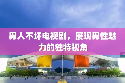 男人不坏电视剧，展现男性魅力的独特视角