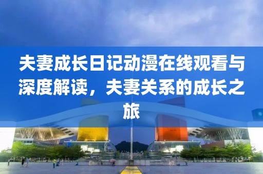 夫妻成长日记动漫在线观看与深度解读，夫妻关系的成长之旅