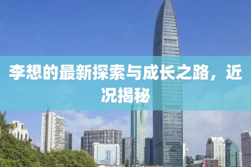李想的最新探索与成长之路，近况揭秘