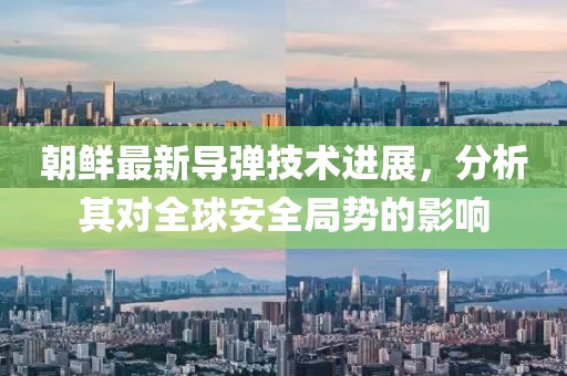 朝鲜最新导弹技术进展，分析其对全球安全局势的影响