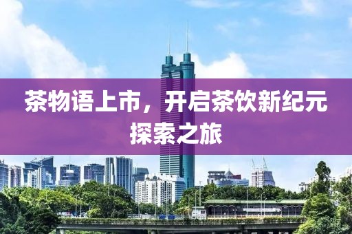 茶物语上市，开启茶饮新纪元探索之旅