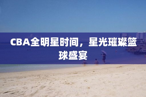 CBA全明星时间，星光璀璨篮球盛宴