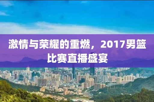 激情与荣耀的重燃，2017男篮比赛直播盛宴