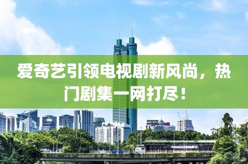 爱奇艺引领电视剧新风尚，热门剧集一网打尽！