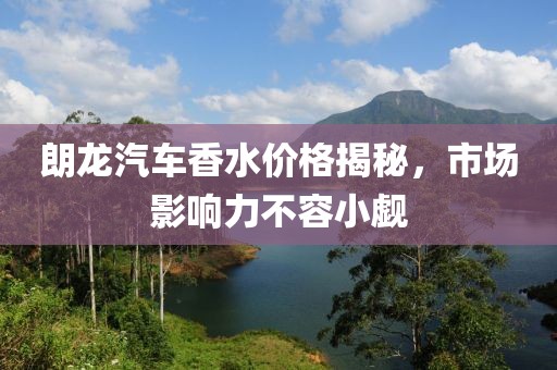 朗龙汽车香水价格揭秘，市场影响力不容小觑