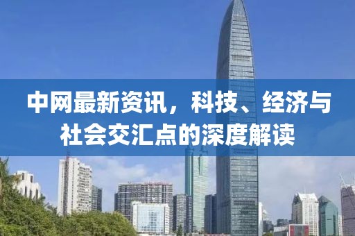 中网最新资讯，科技、经济与社会交汇点的深度解读