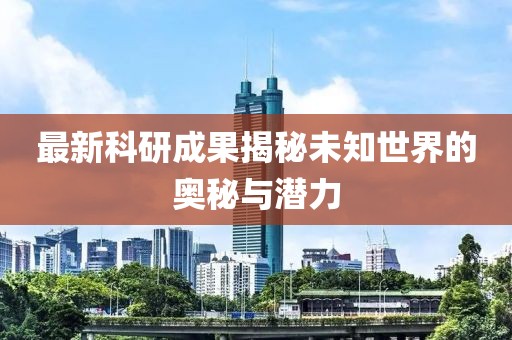 最新科研成果揭秘未知世界的奥秘与潜力