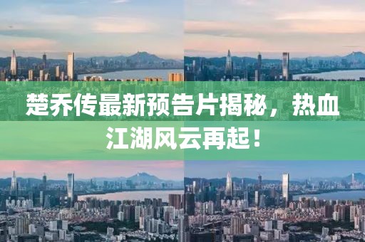 楚乔传最新预告片揭秘，热血江湖风云再起！
