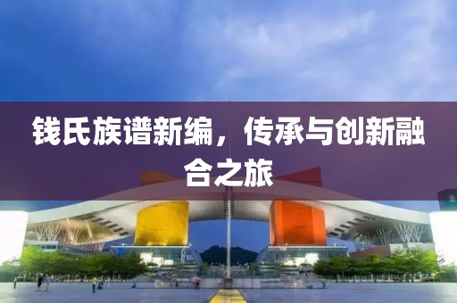 钱氏族谱新编，传承与创新融合之旅