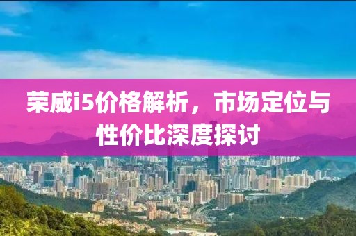 荣威i5价格解析，市场定位与性价比深度探讨