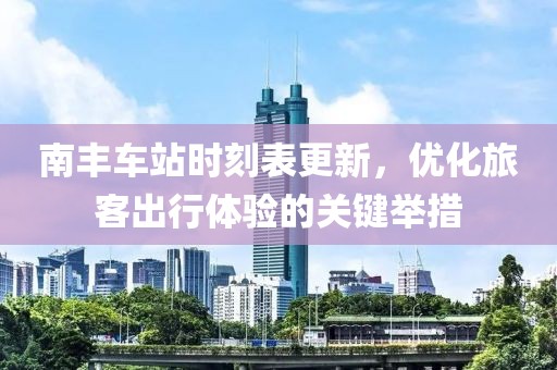 南丰车站时刻表更新，优化旅客出行体验的关键举措