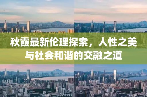 秋霞最新伦理探索，人性之美与社会和谐的交融之道