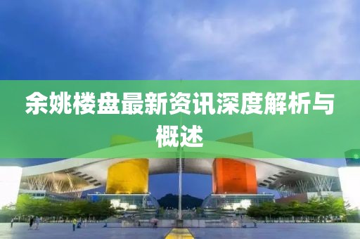 余姚楼盘最新资讯深度解析与概述