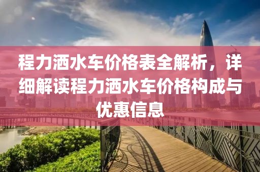 程力洒水车价格表全解析，详细解读程力洒水车价格构成与优惠信息