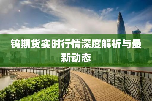 钨期货实时行情深度解析与最新动态