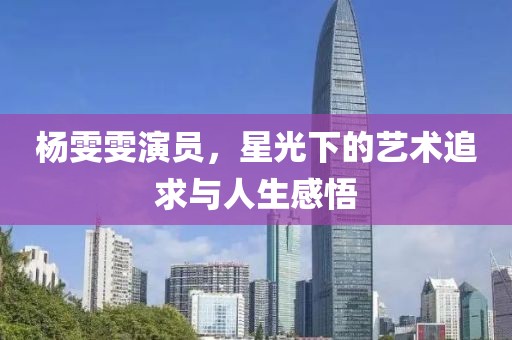 杨雯雯演员，星光下的艺术追求与人生感悟