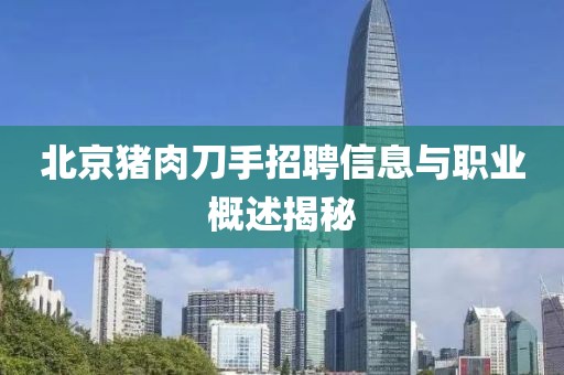 北京猪肉刀手招聘信息与职业概述揭秘