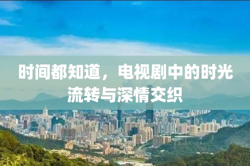 时间都知道，电视剧中的时光流转与深情交织