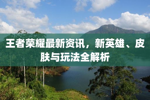 王者荣耀最新资讯，新英雄、皮肤与玩法全解析